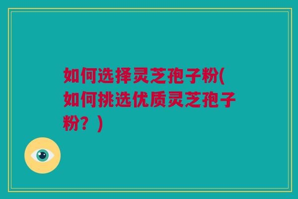 如何选择灵芝孢子粉(如何挑选优质灵芝孢子粉?) 如何选择灵芝孢子粉(如何挑选优质灵芝孢子粉?)