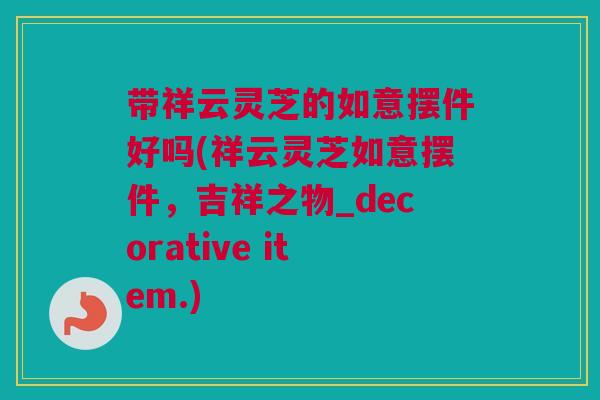 带祥云灵芝的如意摆件好吗(祥云灵芝如意摆件,吉祥之物_decorative item.) 带祥云灵芝的如意摆件好吗(祥云灵芝如意摆件,吉祥之物_decorative item.)