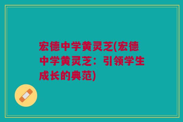 宏德中学黄灵芝(宏德中学黄灵芝:引领学生成长的典范) 宏德中学黄灵芝(宏德中学黄灵芝:引领学生成长的典范)