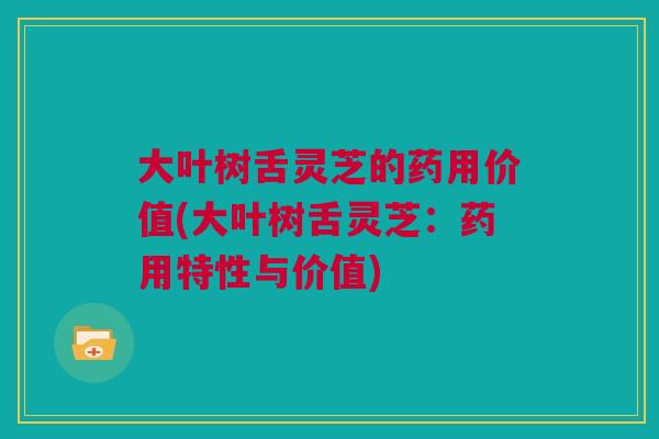 大叶树舌灵芝的药用价值(大叶树舌灵芝:药用特性与价值) 大叶树舌灵芝的药用价值(大叶树舌灵芝:药用特性与价值)