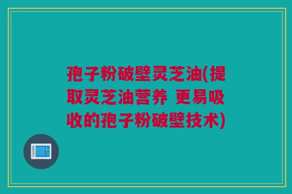 孢子粉破壁灵芝油(提取灵芝油营养 更易吸收的孢子粉破壁技术) 孢子粉破壁灵芝油(提取灵芝油营养 更易吸收的孢子粉破壁技术)