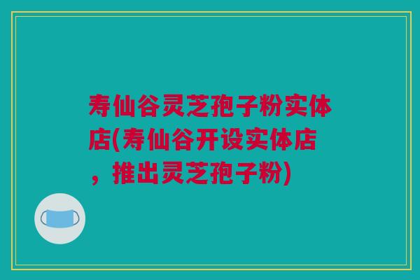 寿仙谷灵芝孢子粉实体店(寿仙谷开设实体店,推出灵芝孢子粉) 寿仙谷灵芝孢子粉实体店(寿仙谷开设实体店,推出灵芝孢子粉)