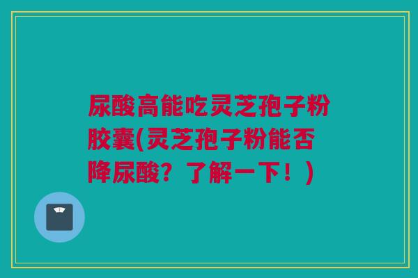 尿酸高能吃灵芝孢子粉胶囊(灵芝孢子粉能否降尿酸?了解一下!) 尿酸高能吃灵芝孢子粉胶囊(灵芝孢子粉能否降尿酸?了解一下!)