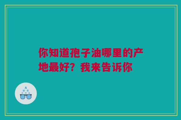 你知道孢子油哪里的产地好？我来告诉你