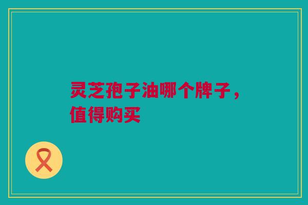 灵芝孢子油哪个牌子，值得购买