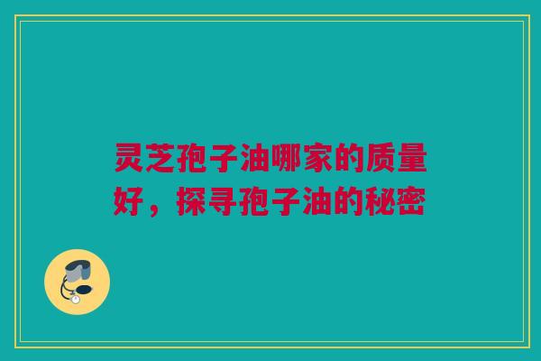 灵芝孢子油哪家的质量好，探寻孢子油的秘密