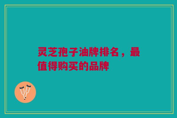 灵芝孢子油牌排名，值得购买的品牌