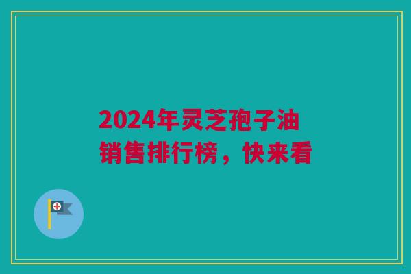 2024年灵芝孢子油销售排行榜，快来看