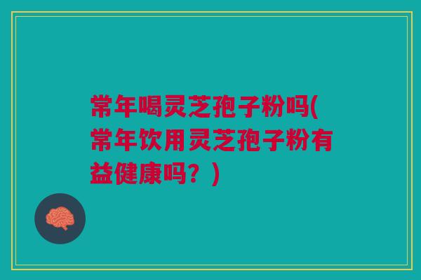 常年喝灵芝孢子粉吗(常年饮用灵芝孢子粉有益健康吗？)