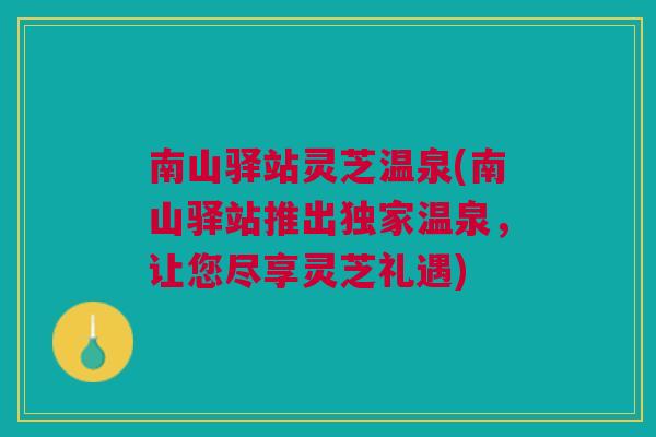 南山驿站灵芝温泉(南山驿站推出独家温泉,让您尽享灵芝礼遇) 南山驿站灵芝温泉(南山驿站推出独家温泉,让您尽享灵芝礼遇)