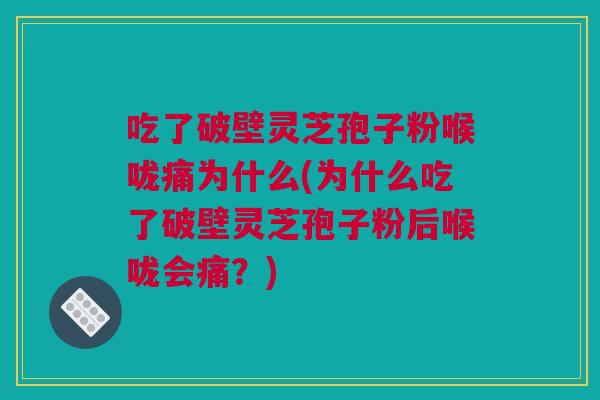吃了破壁灵芝孢子粉喉咙痛为什么(为什么吃了破壁灵芝孢子粉后喉咙会痛？)