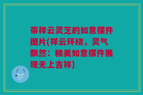 带祥云灵芝的如意摆件图片(祥云环绕，灵气飘然：精美如意摆件展现无上吉祥)