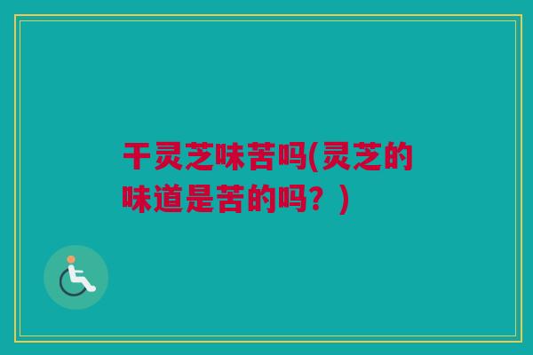 干灵芝味苦吗(灵芝的味道是苦的吗?) 干灵芝味苦吗(灵芝的味道是苦的吗?)