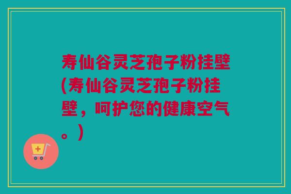 寿仙谷灵芝孢子粉挂壁(寿仙谷灵芝孢子粉挂壁,呵护您的健康空气。) 寿仙谷灵芝孢子粉挂壁(寿仙谷灵芝孢子粉挂壁,呵护您的健康空气。)
