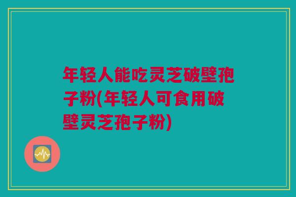 年轻人能吃灵芝破壁孢子粉(年轻人可食用破壁灵芝孢子粉) 年轻人能吃灵芝破壁孢子粉(年轻人可食用破壁灵芝孢子粉)