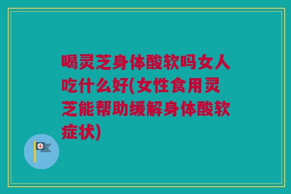 喝灵芝身体酸软吗女人吃什么好(女性食用灵芝能帮助缓解身体酸软症状) 喝灵芝身体酸软吗女人吃什么好(女性食用灵芝能帮助缓解身体酸软症状)