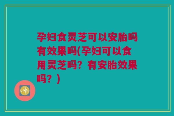 孕妇食灵芝可以安胎吗有效果吗(孕妇可以食用灵芝吗?有安胎效果吗?) 孕妇食灵芝可以安胎吗有效果吗(孕妇可以食用灵芝吗?有安胎效果吗?)