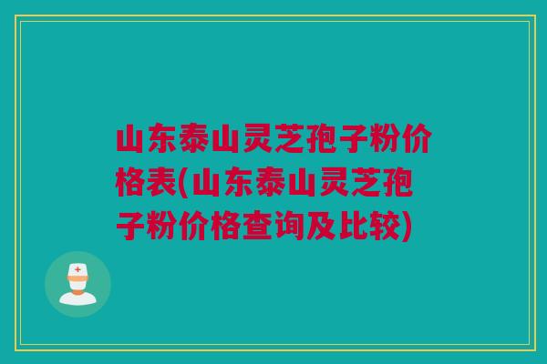 山东泰山灵芝孢子粉价格表(山东泰山灵芝孢子粉价格查询及比较) 山东泰山灵芝孢子粉价格表(山东泰山灵芝孢子粉价格查询及比较)