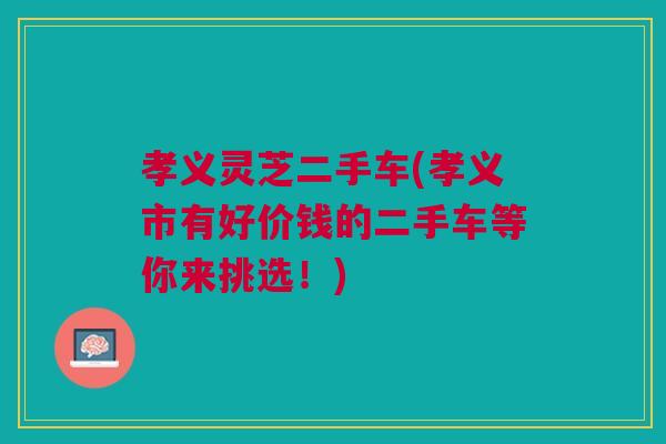 孝义灵芝二手车(孝义市有好价钱的二手车等你来挑选!) 孝义灵芝二手车(孝义市有好价钱的二手车等你来挑选!)