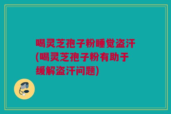 喝灵芝孢子粉睡觉盗汗(喝灵芝孢子粉有助于缓解盗汗问题)