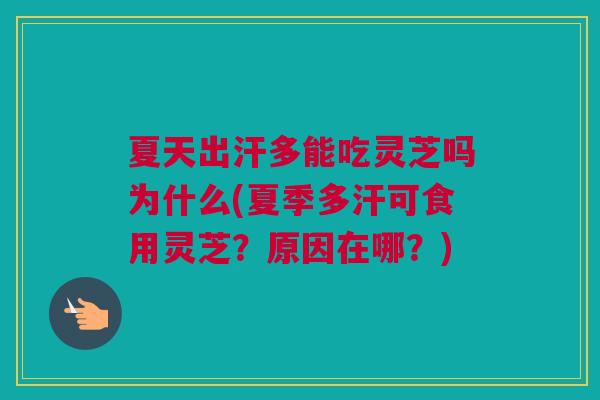 夏天出汗多能吃灵芝吗为什么(夏季多汗可食用灵芝？原因在哪？)