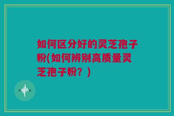 如何区分好的灵芝孢子粉(如何辨别高质量灵芝孢子粉？)