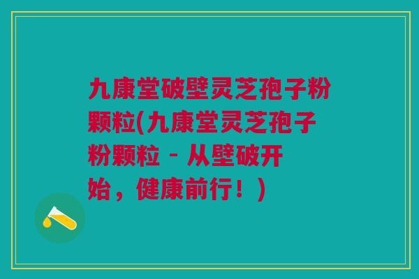 九康堂破壁灵芝孢子粉颗粒(九康堂灵芝孢子粉颗粒 - 从壁破开始，健康前行！)