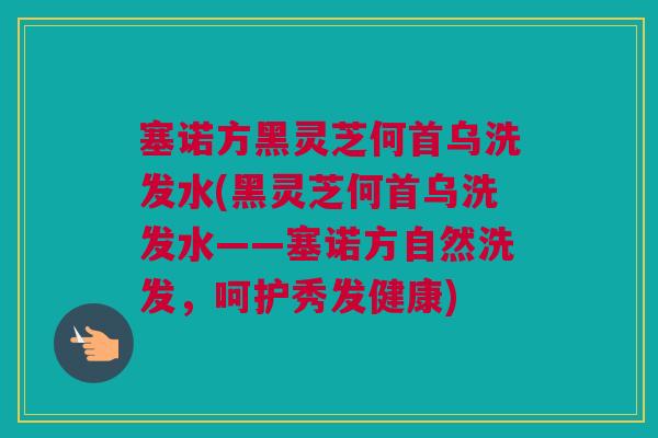 塞诺方黑灵芝何首乌洗发水(黑灵芝何首乌洗发水——塞诺方自然洗发，呵护秀发健康)