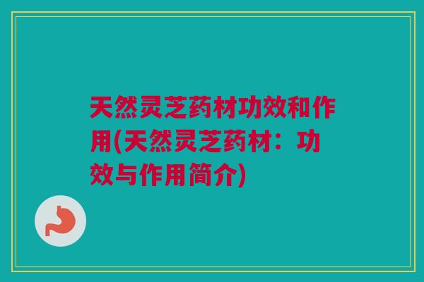 天然灵芝药材功效和作用(天然灵芝药材：功效与作用简介)