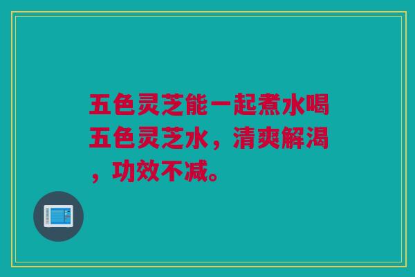 五色灵芝能一起煮水喝五色灵芝水,清爽解渴,功效不减。 五色灵芝能一起煮水喝五色灵芝水,清爽解渴,功效不减。
