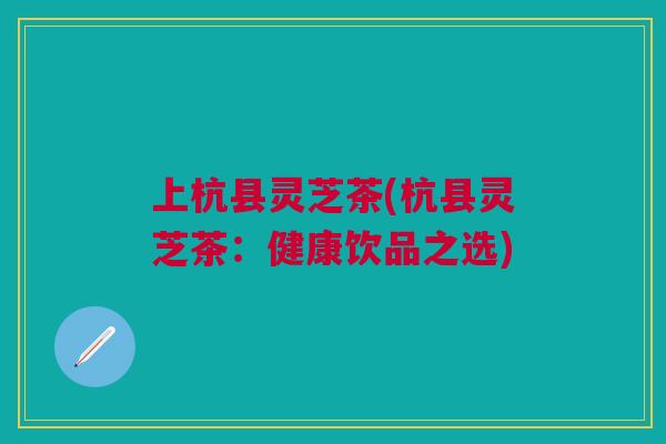 上杭县灵芝茶(杭县灵芝茶：健康饮品之选)