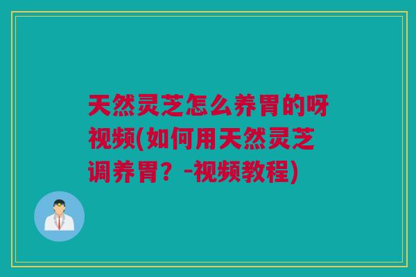天然灵芝怎么养胃的呀视频(如何用天然灵芝调养胃？－视频教程)