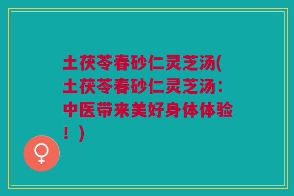 土茯苓春砂仁灵芝汤(土茯苓春砂仁灵芝汤：中医带来美好身体体验！)