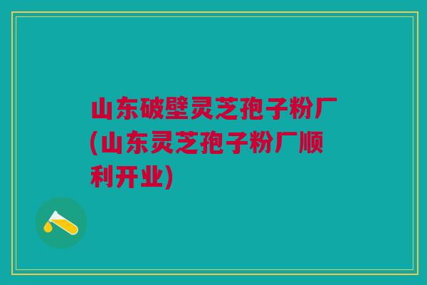 山东破壁灵芝孢子粉厂(山东灵芝孢子粉厂顺利开业)
