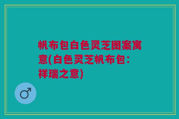 帆布包白色灵芝图案寓意(白色灵芝帆布包:祥瑞之意) 帆布包白色灵芝图案寓意(白色灵芝帆布包:祥瑞之意)