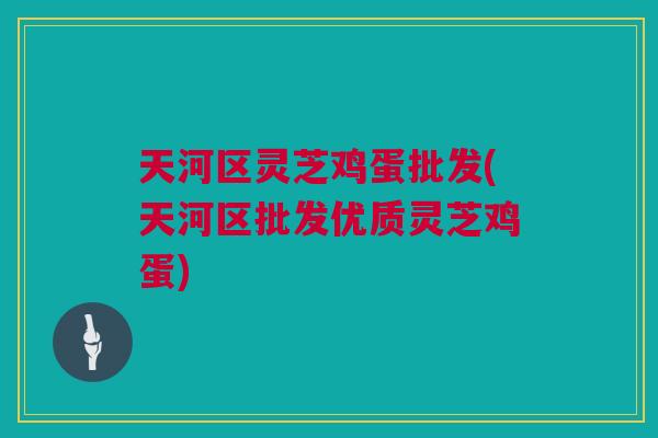 天河区灵芝鸡蛋批发(天河区批发优质灵芝鸡蛋) 天河区灵芝鸡蛋批发(天河区批发优质灵芝鸡蛋)