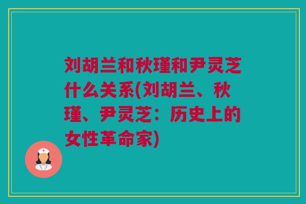 刘胡兰和秋瑾和尹灵芝什么关系(刘胡兰、秋瑾、尹灵芝:历史上的女性革命家) 刘胡兰和秋瑾和尹灵芝什么关系(刘胡兰、秋瑾、尹灵芝:历史上的女性革命家)
