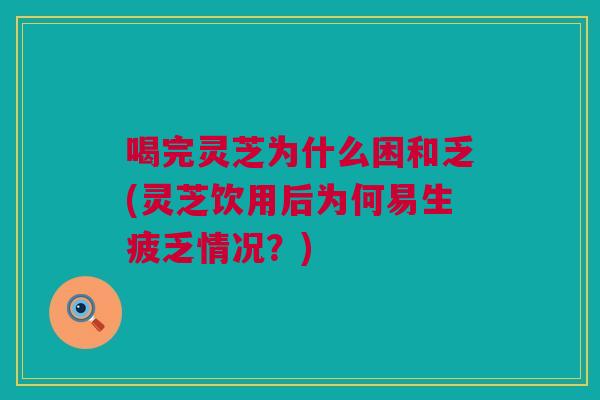 喝完灵芝为什么困和乏(灵芝饮用后为何易生疲乏情况？)