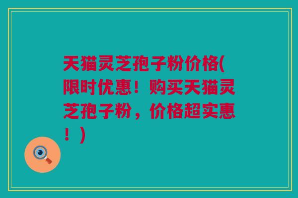天猫灵芝孢子粉价格(限时优惠!购买天猫灵芝孢子粉,价格超实惠!) 天猫灵芝孢子粉价格(限时优惠!购买天猫灵芝孢子粉,价格超实惠!)