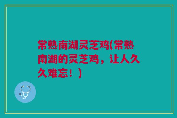 常熟南湖灵芝鸡(常熟南湖的灵芝鸡,让人久久难忘!) 常熟南湖灵芝鸡(常熟南湖的灵芝鸡,让人久久难忘!)