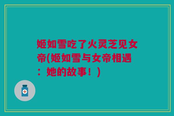 姬如雪吃了火灵芝见女帝(姬如雪与女帝相遇:她的故事!) 姬如雪吃了火灵芝见女帝(姬如雪与女帝相遇:她的故事!)