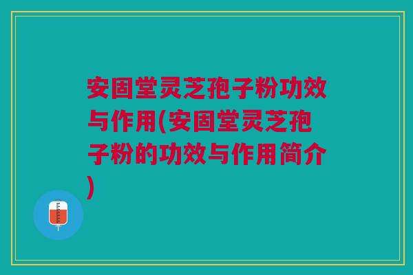 安固堂灵芝孢子粉功效与作用(安固堂灵芝孢子粉的功效与作用简介) 安固堂灵芝孢子粉功效与作用(安固堂灵芝孢子粉的功效与作用简介)