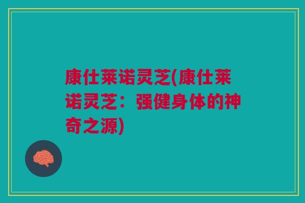 康仕莱诺灵芝(康仕莱诺灵芝：强健身体的神奇之源)