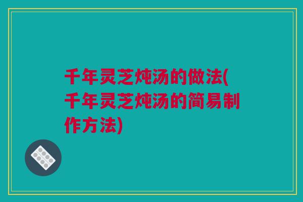 千年灵芝炖汤的做法(千年灵芝炖汤的简易制作方法)