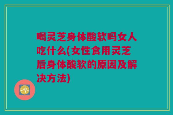 喝灵芝身体酸软吗女人吃什么(女性食用灵芝后身体酸软的原因及解决方法) 喝灵芝身体酸软吗女人吃什么(女性食用灵芝后身体酸软的原因及解决方法)
