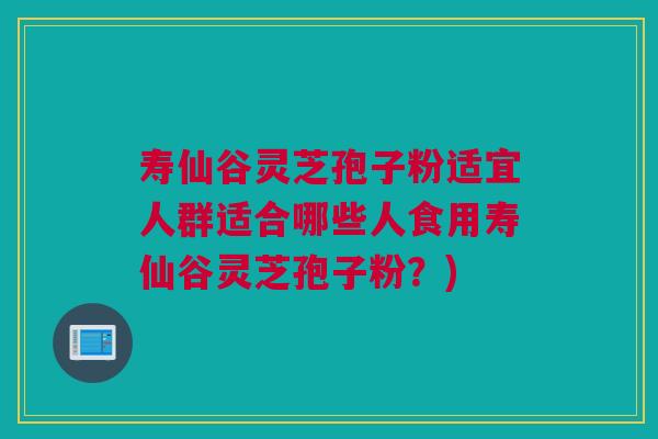 寿仙谷灵芝孢子粉适宜人群适合哪些人食用寿仙谷灵芝孢子粉?) 寿仙谷灵芝孢子粉适宜人群适合哪些人食用寿仙谷灵芝孢子粉?)