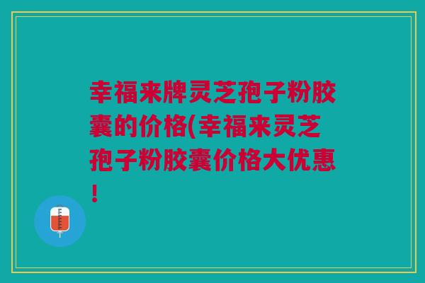 幸福来牌灵芝孢子粉胶囊的价格(幸福来灵芝孢子粉胶囊价格大优惠! 幸福来牌灵芝孢子粉胶囊的价格(幸福来灵芝孢子粉胶囊价格大优惠!