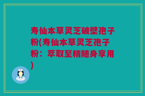寿仙本草灵芝破壁孢子粉(寿仙本草灵芝孢子粉:萃取至精随身享用) 寿仙本草灵芝破壁孢子粉(寿仙本草灵芝孢子粉:萃取至精随身享用)