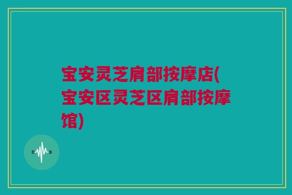 宝安灵芝肩部按摩店(宝安区灵芝区肩部按摩馆)