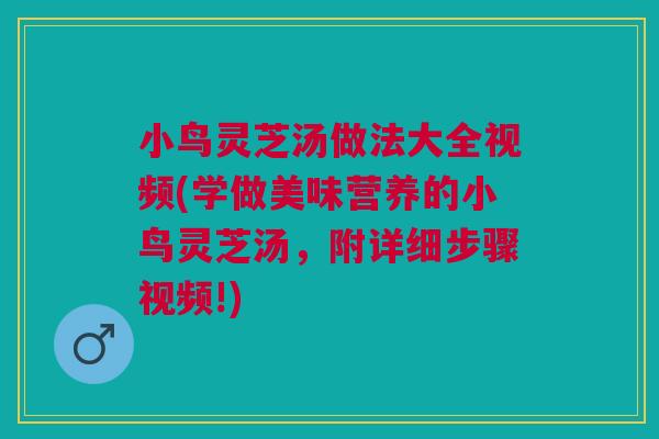 小鸟灵芝汤做法大全视频(学做美味营养的小鸟灵芝汤,附详细步骤视频!) 小鸟灵芝汤做法大全视频(学做美味营养的小鸟灵芝汤,附详细步骤视频!)